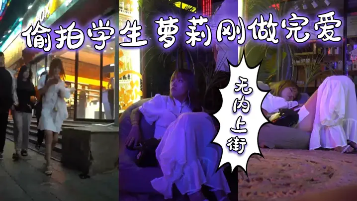 偷拍学生萝莉刚做完爱无内上街逼都肿了
