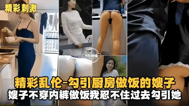 【精彩刺激-叔嫂乱伦】勾引厨房做饭的韵味嫂子，主要嫂子不穿内裤真的太魅惑，忍不住上去勾引她再拿下
