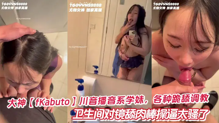 大神【fKabuto】川音播音系学妹,各种跪舔调教卫生间对镜舔肉棒操逼太骚了