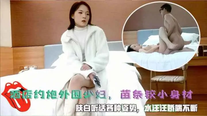 酒店约炮外围少妇,苗条较小身材,肤白听话各种姿势,水汪汪娇喘不断。