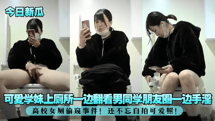 高校女厕偷窥事件!可爱学妹上厕所一边翻看男同学朋友圈一边手淫!还不忘自拍可爱照
