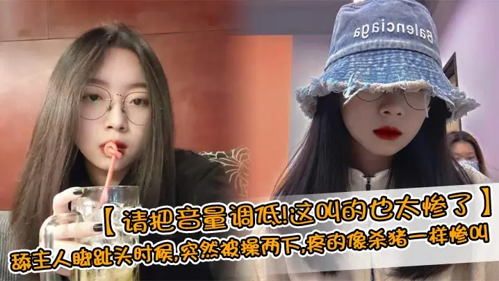 【请把音量调低!这叫的也太惨了】舔主人脚趾头时候,突然被操两下,疼的像杀猪一样惨叫,完美露脸的清纯反差女友!