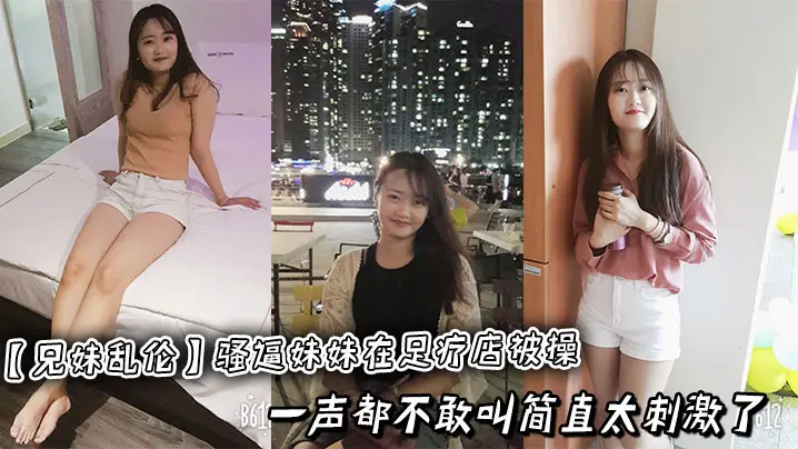 【兄妹乱伦】骚逼妹妹在足疗店被操,一声都不敢叫简直太刺激了
