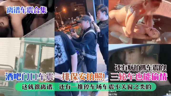 离谱车震合集还有航拍抓车震的!酒吧门口车震一排保安拍照!三轮车也能偷情这就很离谱,还有一堆停车场车震不关窗之类的
