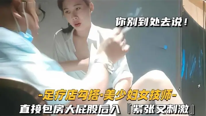 【足疗店勾搭技师极品美少妇】直接包房大屁股后入紧张又刺激