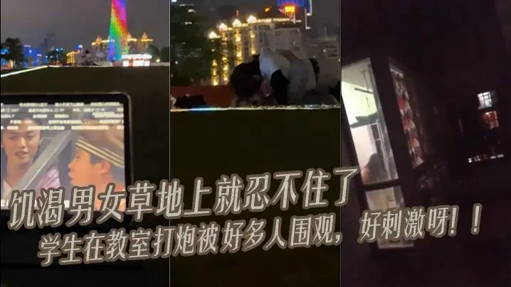 饥渴男女 草地上就忍不住了 学生在教室打炮被好多人围观,好刺激呀!!