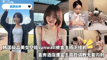 高颜女神-韩国极品美女空姐sunwall被金主线下接机,直奔酒店遭金主露脸调教无套内射