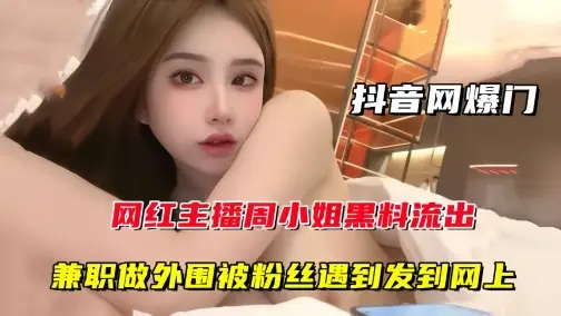 【抖音网曝门】网红主播周某某黑料流出,兼职做外围被粉丝遇到发到网上