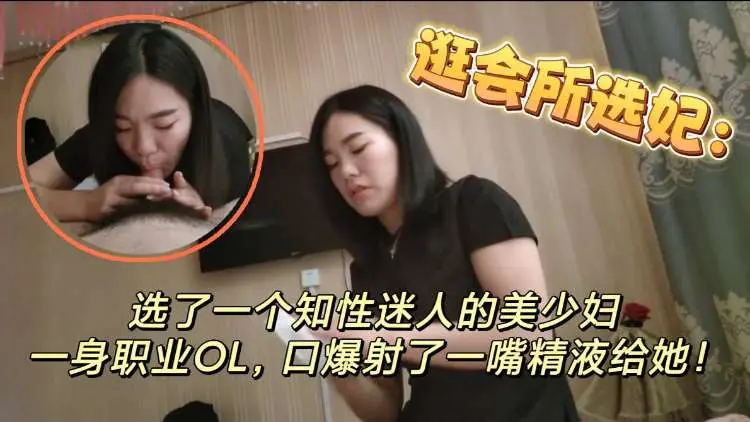 逛会所选妃选了一个知性美人的美少妇,一身职业OL,口爆射了一嘴精液给她