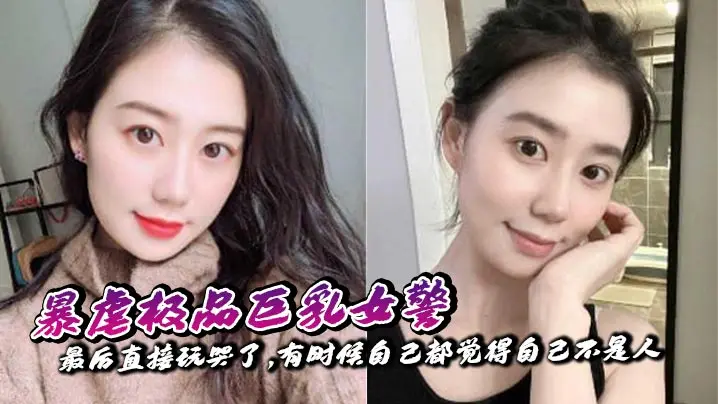 【奶子即正义】暴虐极品巨乳女警,最后直接玩哭了,有时候自己都觉得自己不是人