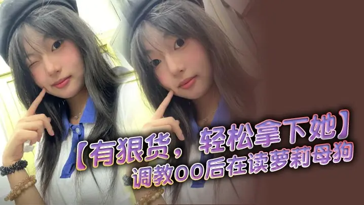 【有狠货,轻松拿下她】调教00后在读萝莉母狗 无套后入,高潮抽搐