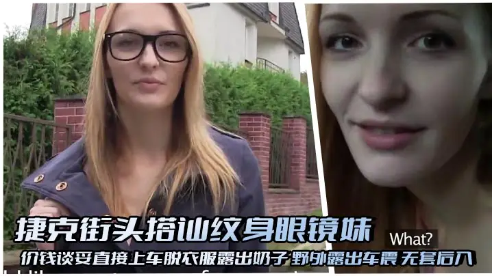 捷克街头搭讪纹身眼镜妹 价钱谈妥直接上车脱衣服露出奶子 野外露出车震 无套后入 无毛嫩鲍特写啪啪做爱 狠狠抽插无套射精
