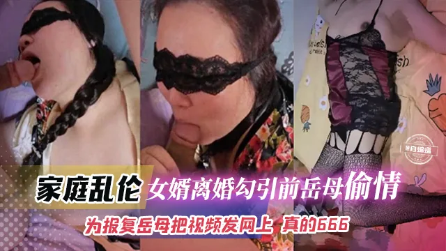 家庭乱伦-女婿离婚勾引前岳母偷情,为了报复岳母把视频发网上真的666