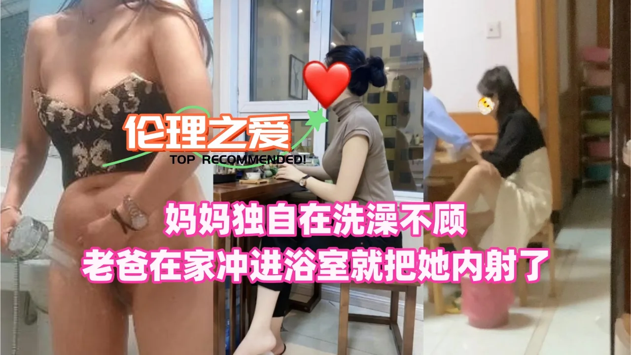 妈妈独自在洗澡不顾老爸在家冲进浴室就把她内射了