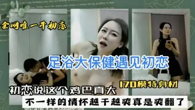 【人妻偷情】足浴店巧遇初恋女神 纤手轻抚娇喘:‘老公从没给过这种快感…’