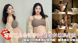 巨乳孕妇偷做外围,大肚被肛爆菊内射!