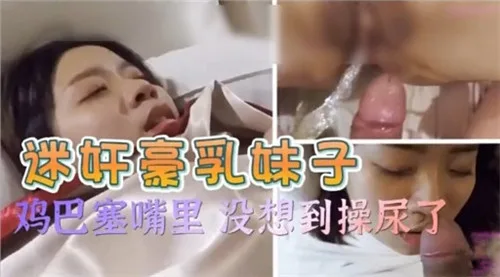 迷奸极品巨乳，鸡巴塞嘴深喉，爆操到失禁尿崩