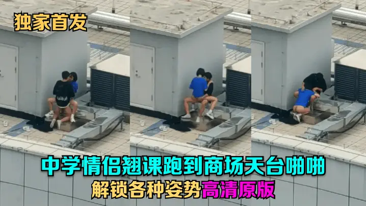 独家首发中学情侣翘课跑到商场天的台啪啪解锁各种姿势高清原版