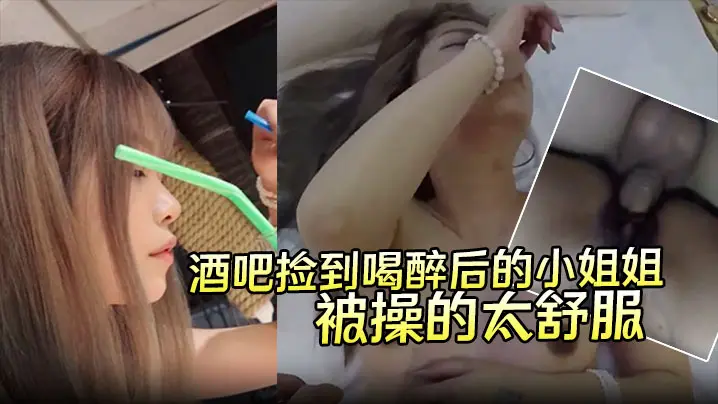 酒吧捡到喝醉后的小姐姐带回酒店无套内射第二天醒来要.当我女朋友说是被操的太舒服了