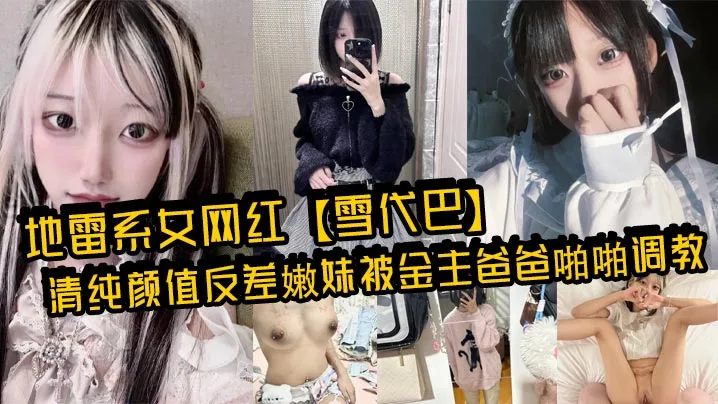 地雷系女网红雪代巴清纯颜值反差嫩妹被金主爸爸啪啪调.教闷骚小学妹如玉的身材嗲声嗲气的淫叫小反差婊一个