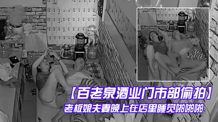 百老泉酒业门市部偷拍老板娘夫妻的晚上在店里睡觉啪啪啪