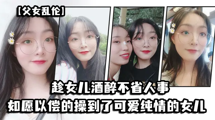 父女乱伦趁女儿酒醉不省人事_如愿以偿的操到了童颜巨的乳的女儿