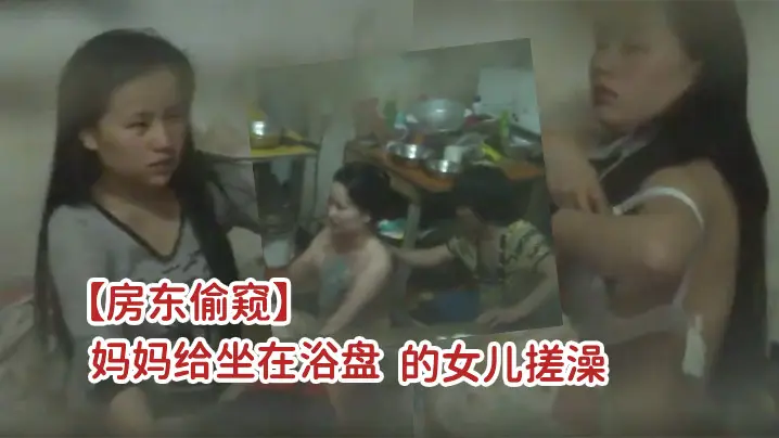 房东偷窥一家三口吃喝拉撒都在一屋里的打工家庭妈妈给的坐在浴盘的女儿搓澡