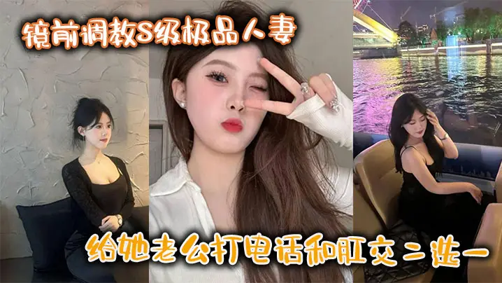 镜前调教S级极品人妻给她老公打的电话和肛交二选一顶穿了