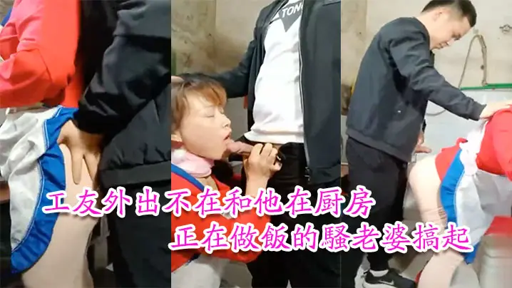 工友家裡偷情工友外出不在和他在厨房正在做饭的骚老婆的搞起骚货那饥渴样平时肯定没吃饱过1