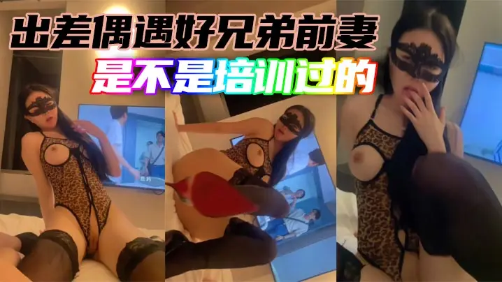 出差偶遇好兄弟前妻是不是培训过的.
