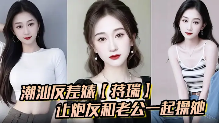 潮汕反差婊蒋瑞聊天骚话连篇让炮友和老公一起操她炮友的也是热心肠直接实现她的愿望