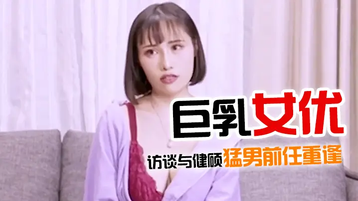 佳作巨乳女优访谈与健硕猛男前任重逢