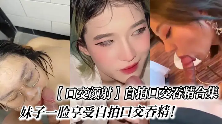 口交颜射自拍口交吞精合集_妹子一脸享受自拍口交吞精.