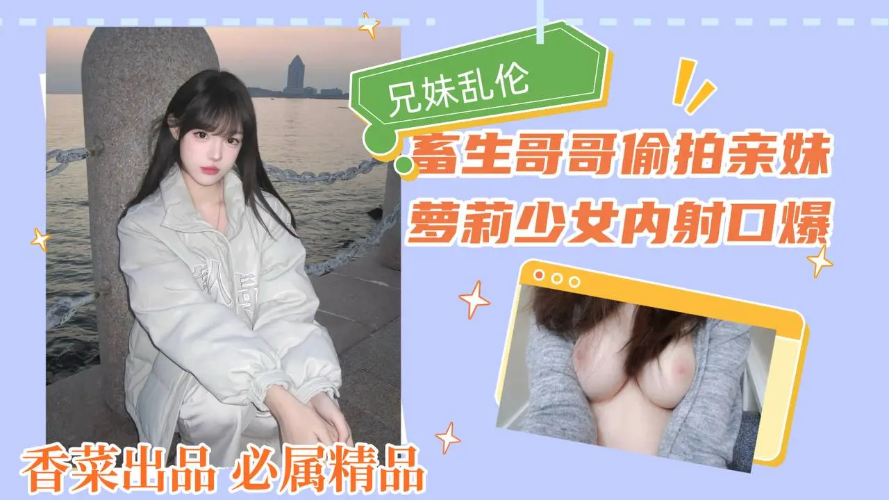 兄妹乱伦!畜生哥哥偷拍亲妹,萝莉少女内射口爆!