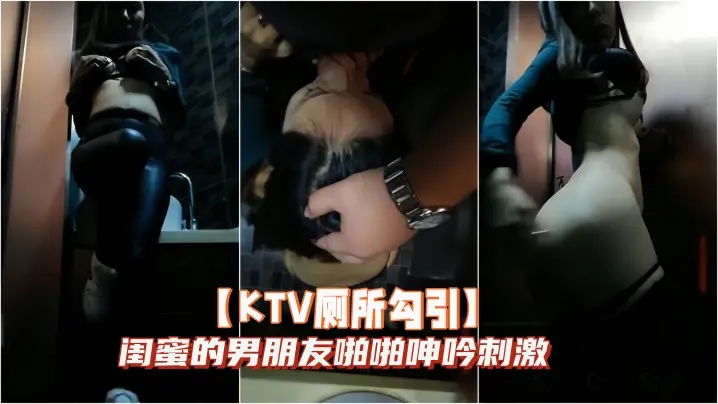 KTV厕所勾引闺蜜的男朋友啪啪的呻吟刺激