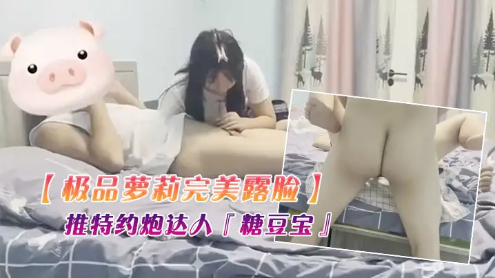 极品萝莉完美露脸推特约炮达人糖豆宝最新性爱开发极品的03后嫩妹啪啪私拍多角度无套内射