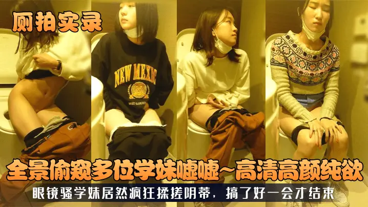 厕拍实录全景偷窥多位学妹嘘嘘高清高颜纯欲眼镜骚学妹.居然疯狂揉搓阴蒂搞了好一会才结束