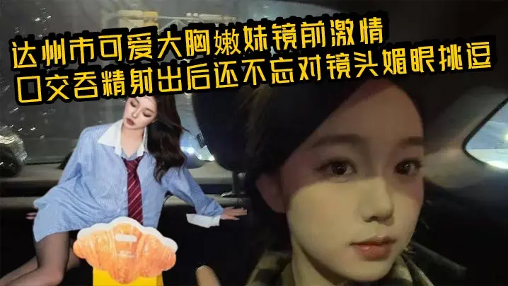 达州市可爱大胸嫩妹镜前激情口交吞精射出后还不忘对镜头媚眼挑逗画面香艳至极