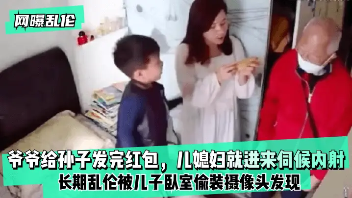 【网曝乱伦】爷爷给孙子发完红包,儿媳妇就进来伺候内射!长期乱伦被儿子卧室偷装摄像头发现!