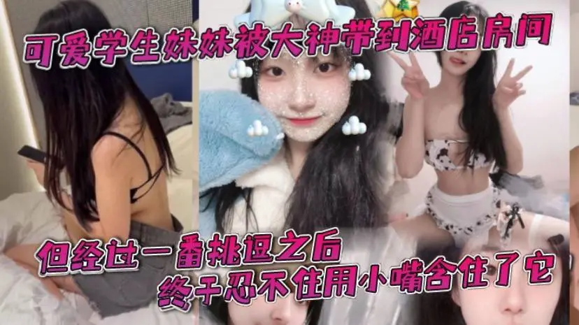 可爱学生妹妹被大神带到酒店房间一开始还有点矜持不敢的看他的大肉棒但经过一番挑逗之后终于忍不住用小嘴含住了它