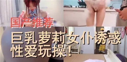 国产精品推荐:巨乳萝莉女仆极致诱惑,激情性爱操到爽翻天
