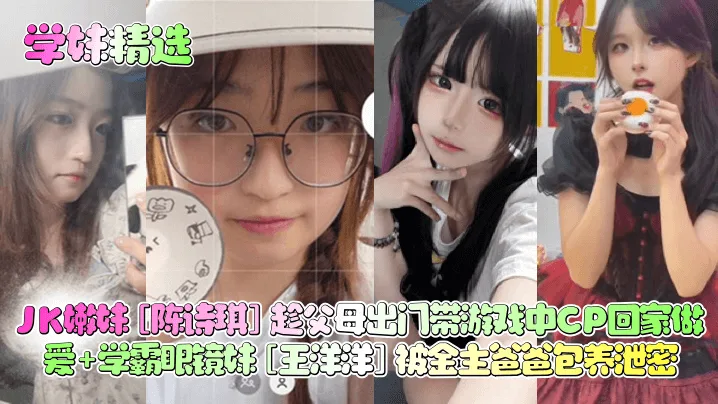 陈诗琪JK嫩妹趁父母出门带CP回家狂干 王洋洋学霸眼镜妹被金主包养内射泄密