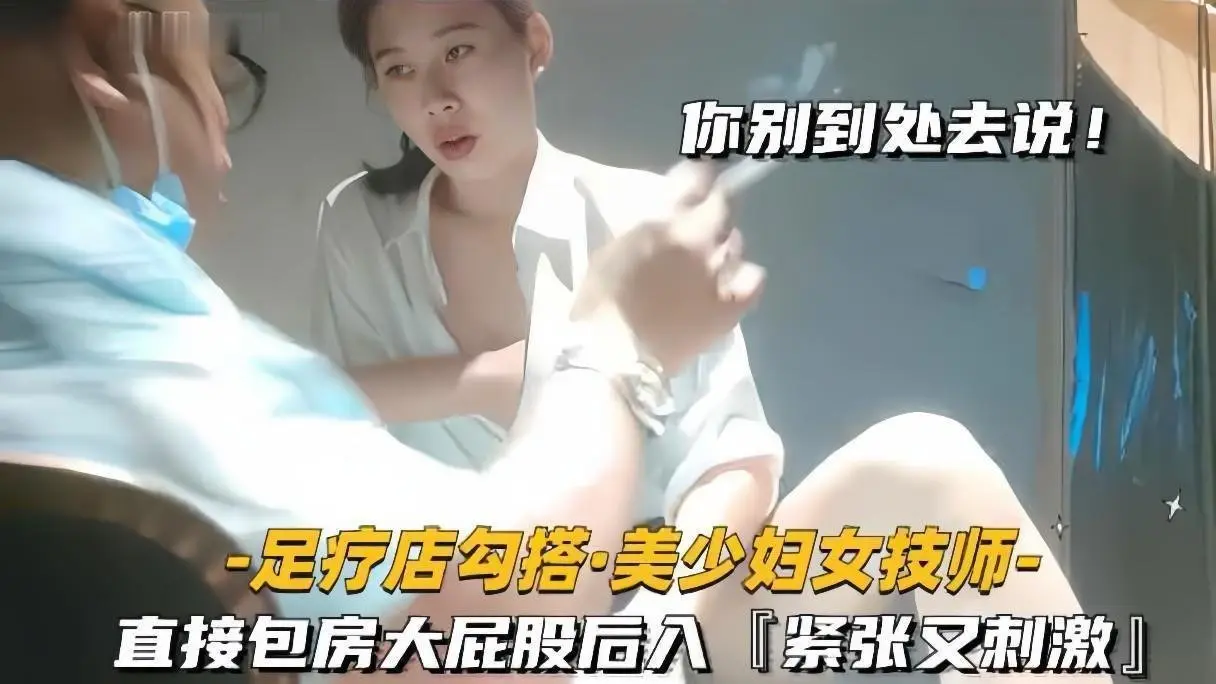 足疗店邂逅美艳技师,包房激情后入大屁股,紧张刺激体验