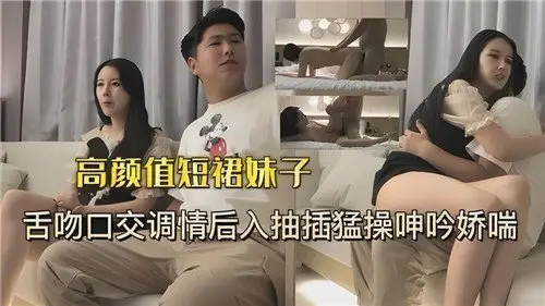 高颜值短裙美少女激吻口交挑逗,后入狂插猛干抽插到娇喘呻吟浪叫连连