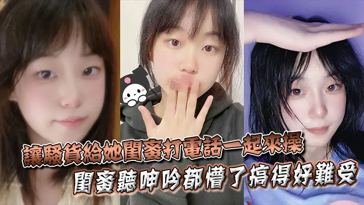 让骚货给她闺蜜打电话一起来操闺蜜听呻吟都懵了搞得好难受饥渴难耐对白非常精彩