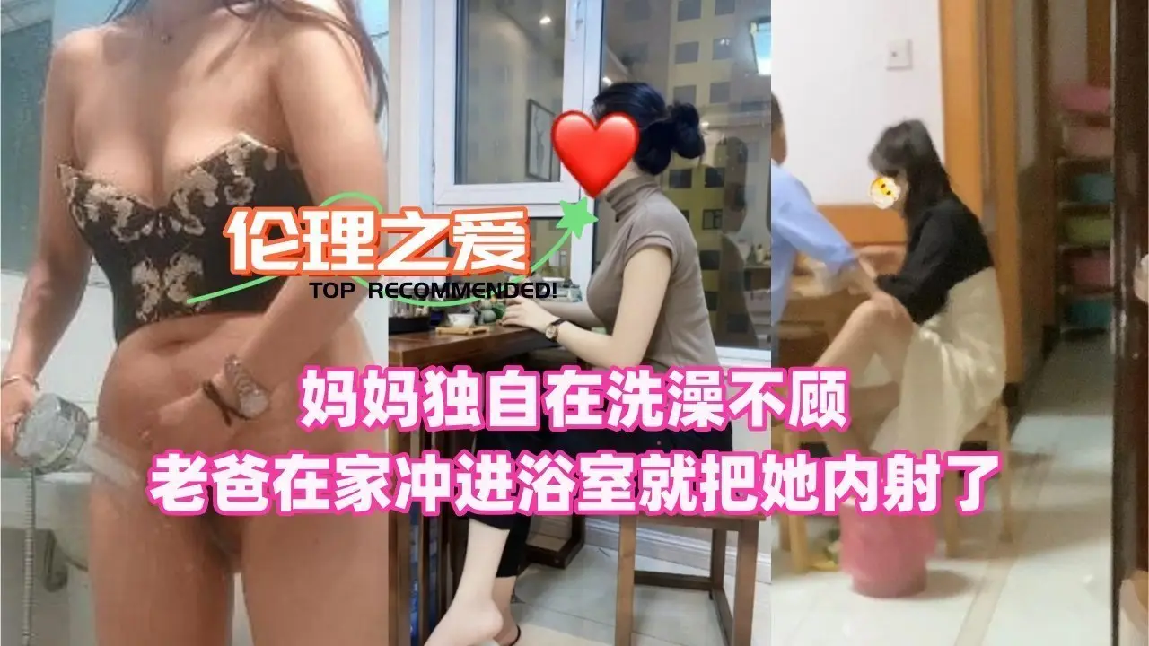 妈妈独自在洗澡不顾老爸在家冲进浴室就把她内射了