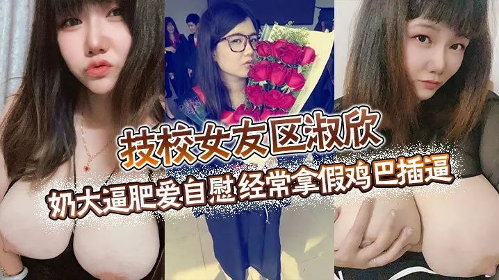技校女友区淑欣奶大逼肥爱自慰经常拿假鸡巴插逼骚母狗一条