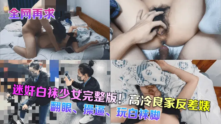 全网再求迷奸白袜少女完整版高冷良家反差婊翻眼操玩白袜脚