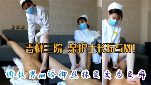 医院护士长SM调教实录:M男跪舔丝袜美脚,足交高潮引爆恋足癖!