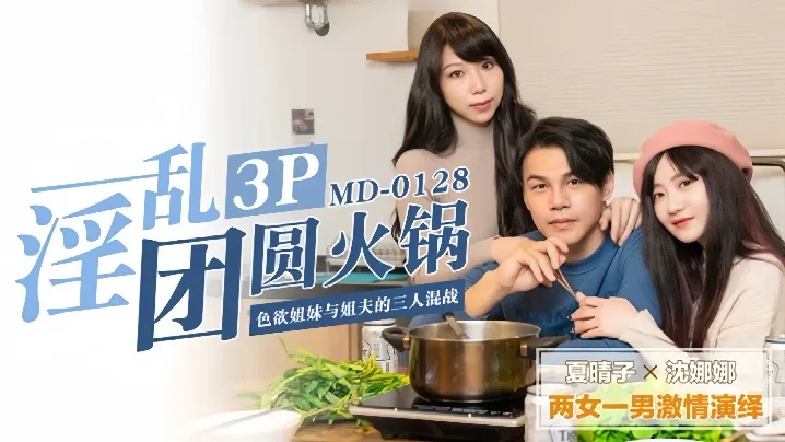 MD0128 夏晴子沈娜娜双飞火锅宴,姐妹淫乱狂干内射